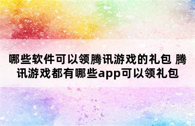 哪些软件可以领腾讯游戏的礼包 腾讯游戏都有哪些app可以领礼包